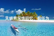 天蝎男深情回忆：前任为何刻骨铭心