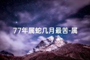 77年属蛇几月最苦-属蛇77年几月出生好命：揭秘幸运星