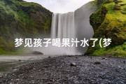 梦见孩子喝果汁水了(梦见孩子喝果汁水了怎么回事)