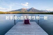 射手座a血型男性格—射手A男：适合做朋友吗？