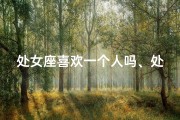处女座喜欢一个人吗、处女座眼中的心动：喜欢的人真可爱？