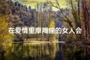 在爱情里摩羯座的女人会出轨吗(摩羯座女人爱情出轨之谜)