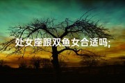处女座跟双鱼女合适吗;处女座女生与双鱼座女生配吗？揭秘爱情密码