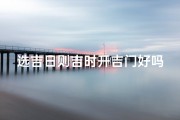 选吉日则吉时开吉门好吗—选吉日吉时主要看什么