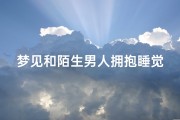 梦见和陌生男人拥抱睡觉;梦见和陌生男人抱睡一起