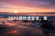 2022周姓虎宝宝，寓意吉祥的名字推荐