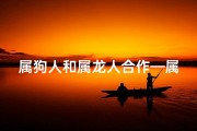 属狗人和属龙人合作—属狗属龙携手共赢，共创辉煌未来
