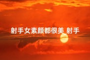 射手女素颜都很美_射手座女生素颜：天生丽质，无需化妆？