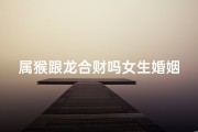 属猴跟龙合财吗女生婚姻