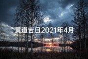 黄道吉日2021年4月查询;《2024年3月黄道吉日精选，最佳良辰吉日一览》