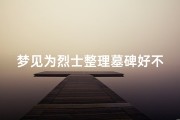 梦见为烈士整理墓碑好不好,梦见给烈士扫墓烧纸钱