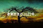 老黄历吉日2022年、《正宗黄道吉日：老黄历精选吉时指南》