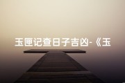 玉匣记查日子吉凶-《玉匣记祭祀吉日查询：精准择日秘籍》