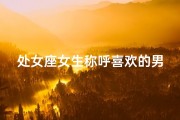 处女座女生称呼喜欢的男生,处女座兄弟昵称大揭秘