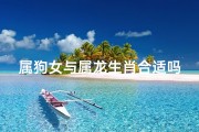 属狗女与属龙生肖合适吗-属狗女与属龙生肖合适吗婚配