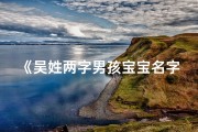 《吴姓两字男孩宝宝名字大全，精选雅致好名》