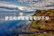 梦见和亲戚摘葡萄好不好—梦见和亲人摘梨子是什么意思