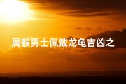 属猴男士佩戴龙龟吉凶之谜