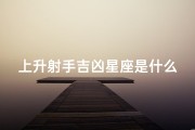 上升射手吉凶星座是什么(上升射手吉凶星座是什么属性)