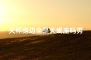 天秤身边全是天蝎座吗男生;天秤座身边的小人是什么星座