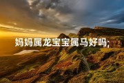 妈妈属龙宝宝属马好吗;属龙妈妈生宝宝，命运如何？