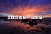 吴姓女孩名字 虎宝宝-吴姓女孩名字 虎宝宝寓意