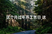 这个月过年开工吉日_这个月过年开工吉日有哪些