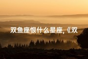 双鱼座恨什么星座,《双鱼水瓶情仇：揭秘爱恨交织之谜》