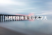 丛姓和张姓宝宝取名字大全、丛姓张姓宝宝取名大全：创意美名汇聚一堂