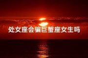 处女座会骗巨蟹座女生吗_处女座会骗巨蟹座女生吗？揭秘星座爱情真相