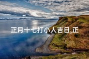 正月十七打小人吉日,正月十七打小人，吉日祈福迎好运