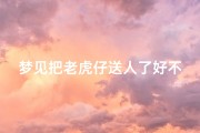 梦见把老虎仔送人了好不好、梦见把老虎放了是什么预兆