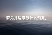 梦见井边敲鼓什么预兆,梦见井筒