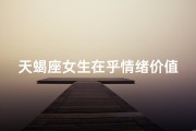 天蝎座女生在乎情绪价值吗、天蝎座女生对待感情