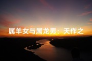 属羊女与属龙男：天作之和的浪漫配对