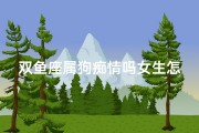 双鱼座属狗痴情吗女生怎么样、双鱼座属狗痴情女生：深情似海，你值得拥有