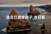 选吉日装修房子,吉日装修屋子好：选对日子，打造温馨家园