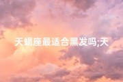 天蝎座最适合黑发吗;天蝎座适合长头发还是短头发？