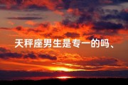 天秤座男生是专一的吗、天秤座男生是专一的吗还是专一