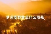 梦见吃野黄瓜什么预兆_梦见吃黄瓜是什么兆头呢