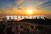 宝宝取名女知言好听吗;宝宝取名女知言：好听的名字，寓意深远