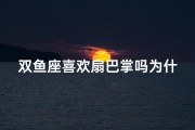 双鱼座喜欢扇巴掌吗为什么-双鱼座扇巴掌的奥秘：为何他们如此偏爱？