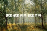 班家搬家吉日_班家乔迁吉日：喜迁新居，福满家门