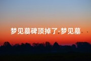 梦见墓碑顶掉了-梦见墓碑断裂倒下