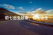 初七出生好命、初七出生命好，福星高照好运来