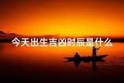 今天出生吉凶时辰是什么,今日出生吉凶时辰揭秘：运势好坏一探究竟