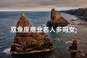 双鱼座商业名人多吗女;双鱼座商人名人榜