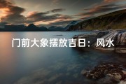 门前大象摆放吉日：风水吉祥好时光