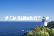 梦见妖怪跟踪我们了—梦见妖怪跟踪我们了怎么回事