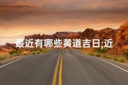 最近有哪些黄道吉日;近期黄道吉日一览，宜嫁娶宜出行